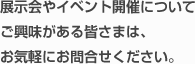 展示会やイベント開催についてご興味がある皆さまは、お気軽にお問合せください。