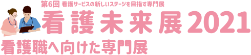 看護未来展2021―第6回 看護サービスの新しいステージを目指す専門展― 看護職へ向けた専門展