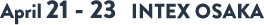 April 21 - 23 INTEX OSAKA