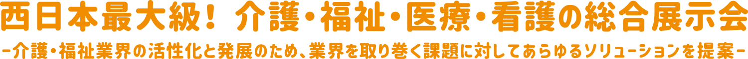 西日本最大級! 介護・福祉・医療・看護の総合展示会-介護・福祉業界の活性化と発展のため、業界を取り巻く課題に対してあらゆるソリューションを提案-